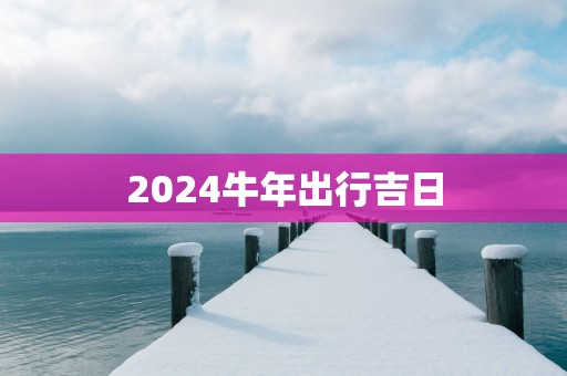 2025蛇年出行吉日