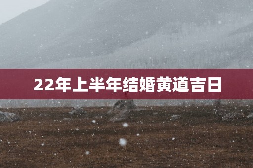 22年上半年结婚黄道吉日