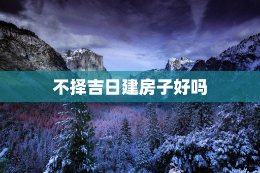 不择吉日建房子好吗