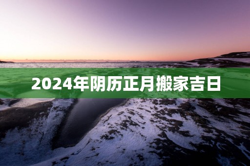 2025年阴历正月搬家吉日