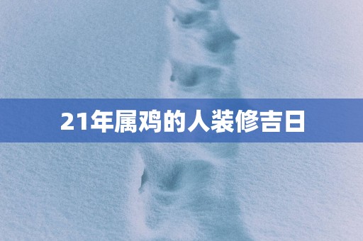 21年属鸡的人装修吉日