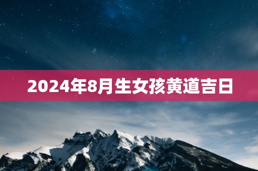 2025年8月生女孩黄道吉日