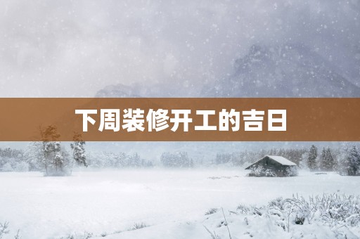 下周装修开工的吉日