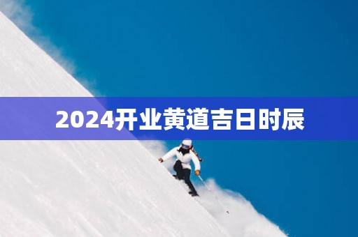 2025开业黄道吉日时辰