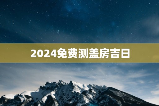 2025免费测盖房吉日