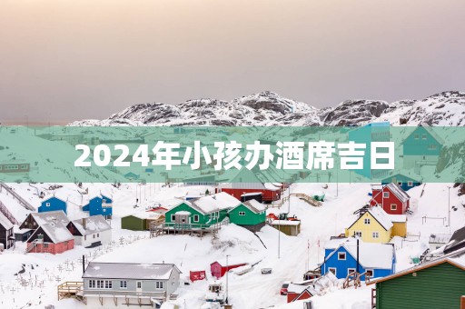 2025年小孩办酒席吉日