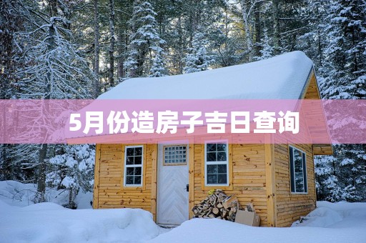 5月份造房子吉日查询