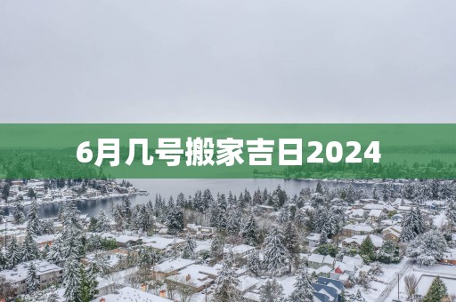 6月几号搬家吉日2025