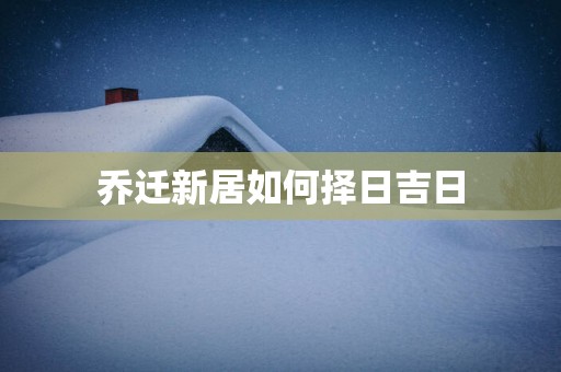 乔迁新居如何择日吉日