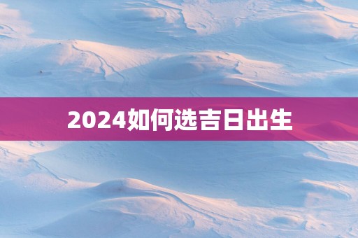 2025如何选吉日出生