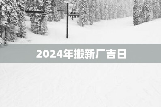 2025年搬新厂吉日