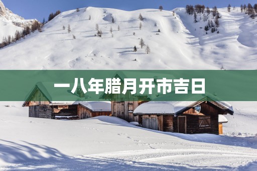 一八年腊月开市吉日