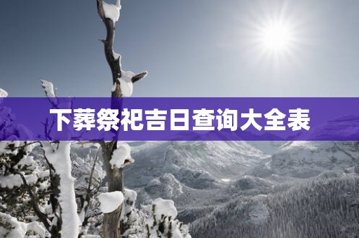 下葬祭祀吉日查询大全表