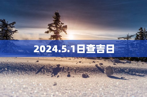 2025.5.1日查吉日 2025.5.1日查吉日