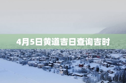 4月5日黄道吉日查询吉时