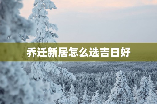乔迁新居怎么选吉日好