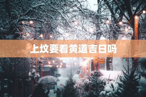 上坟要看黄道吉日吗