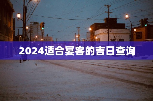 2025适合宴客的吉日查询