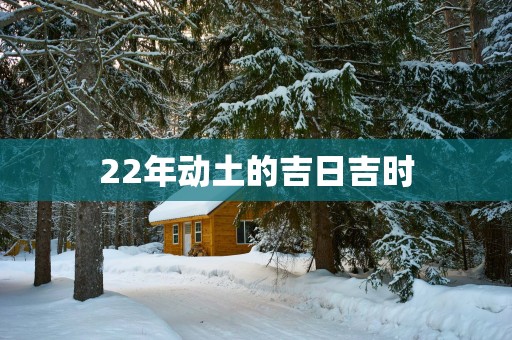 22年动土的吉日吉时