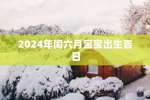 2025年闰六月宝宝出生吉日