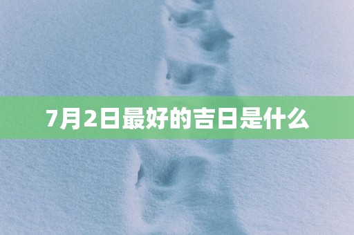 7月2日最好的吉日是什么