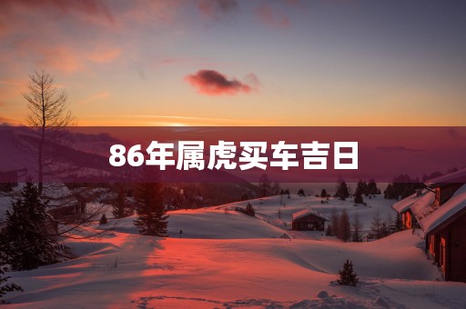 86年属虎买车吉日