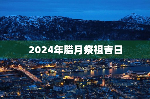 2025年腊月祭祖吉日