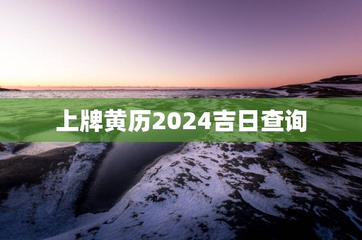上牌黄历2025吉日查询