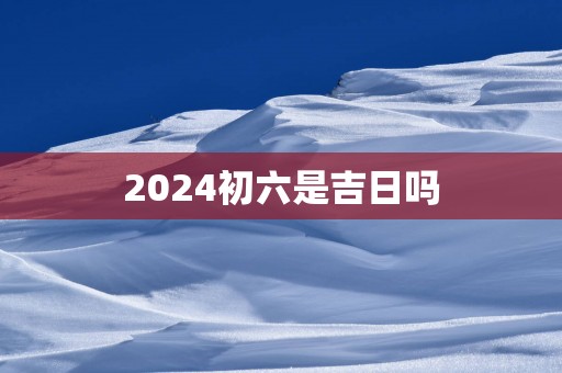 2025初六是吉日吗