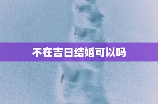 不在吉日结婚可以吗