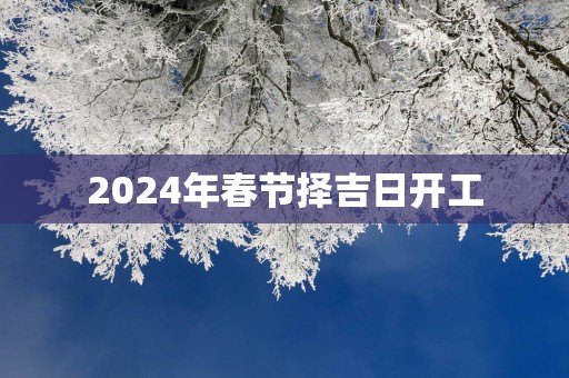 2025年春节择吉日开工