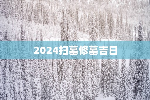 2025扫墓修墓吉日
