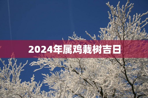 2025年属鸡栽树吉日