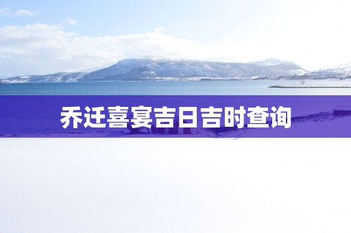 乔迁喜宴吉日吉时查询