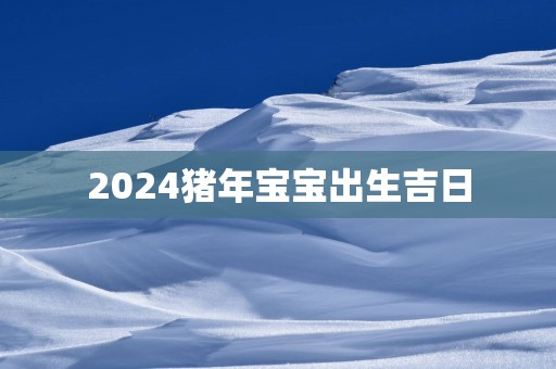 2025猪年宝宝出生吉日