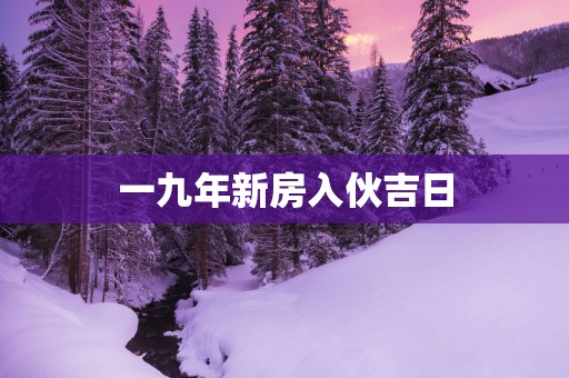 一九年新房入伙吉日