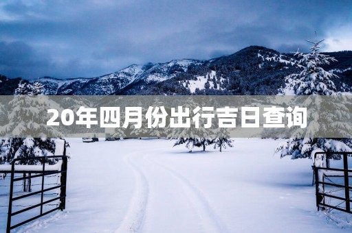 20年四月份出行吉日查询