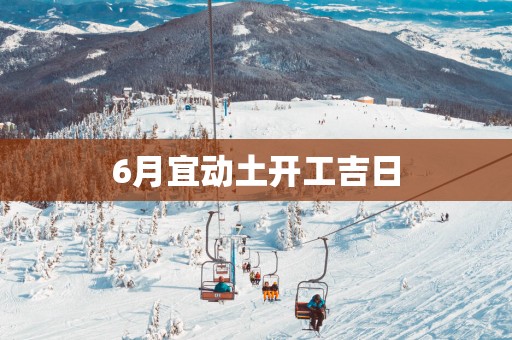 6月宜动土开工吉日