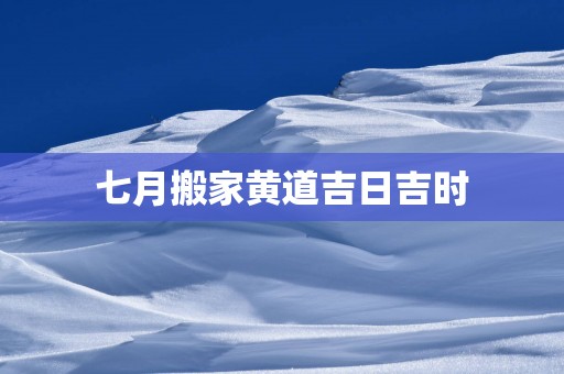七月搬家黄道吉日吉时
