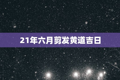 21年六月剪发黄道吉日
