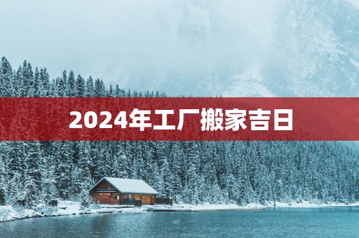 2025年工厂搬家吉日