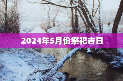 2025年5月份祭祀吉日