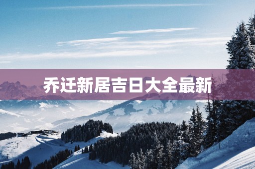 乔迁新居吉日大全最新