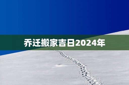 乔迁搬家吉日2025年