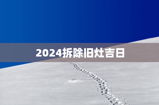 2025拆除旧灶吉日
