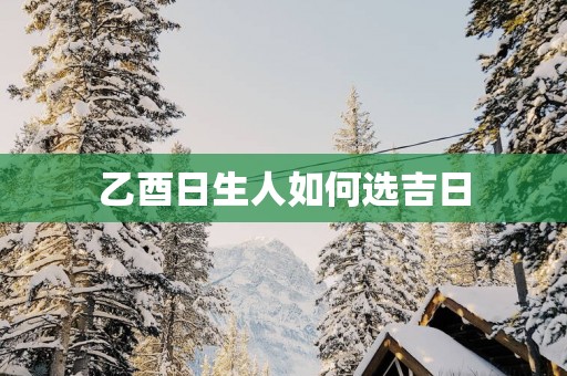 乙酉日生人如何选吉日