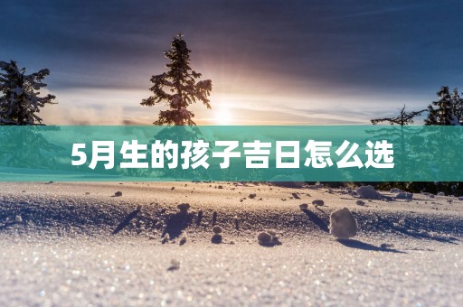 5月生的孩子吉日怎么选