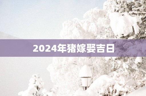 2025年猪嫁娶吉日