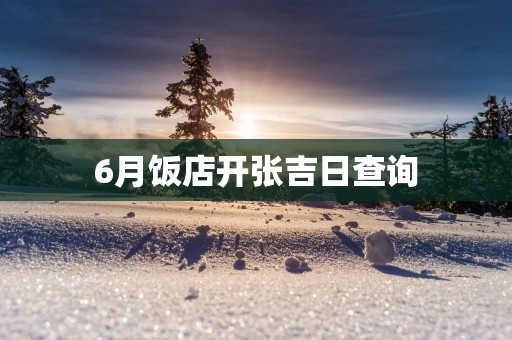 6月饭店开张吉日查询