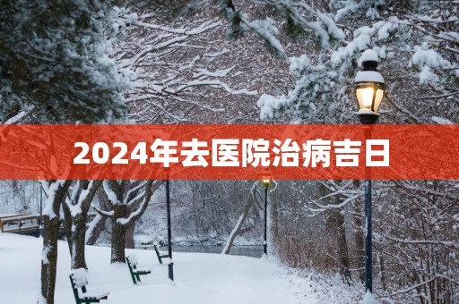 2025年去医院治病吉日